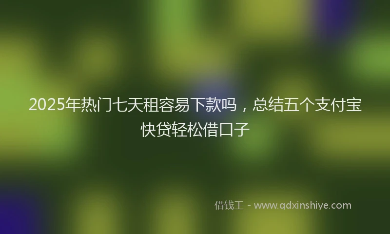 2025年热门七天租容易下款吗，总结五个支付宝快贷轻松借口子