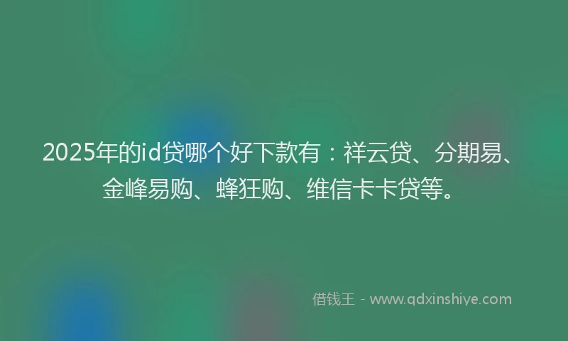 2025年的id贷哪个好下款有：祥云贷、分期易、金峰易购、蜂狂购、维信卡卡贷等。