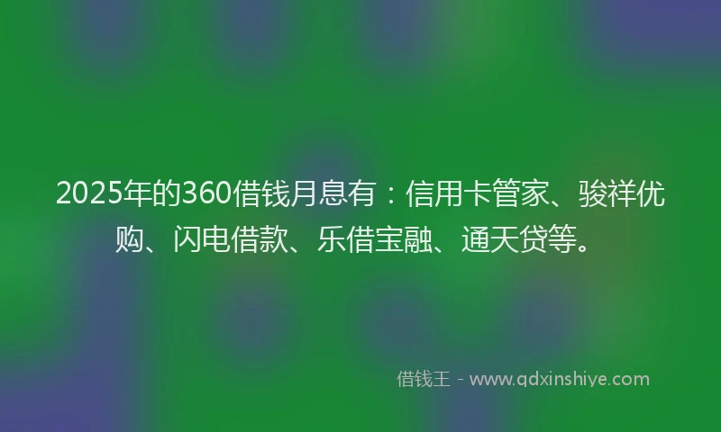 2025年的360借钱月息有：信用卡管家、骏祥优购、闪电借款、乐借宝融、通天贷等。