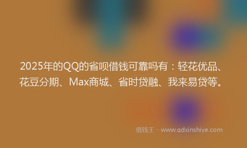 2025年的QQ的省呗借钱可靠吗有：轻花优品、花豆分期、Max商城、省时贷融、我来易贷等。