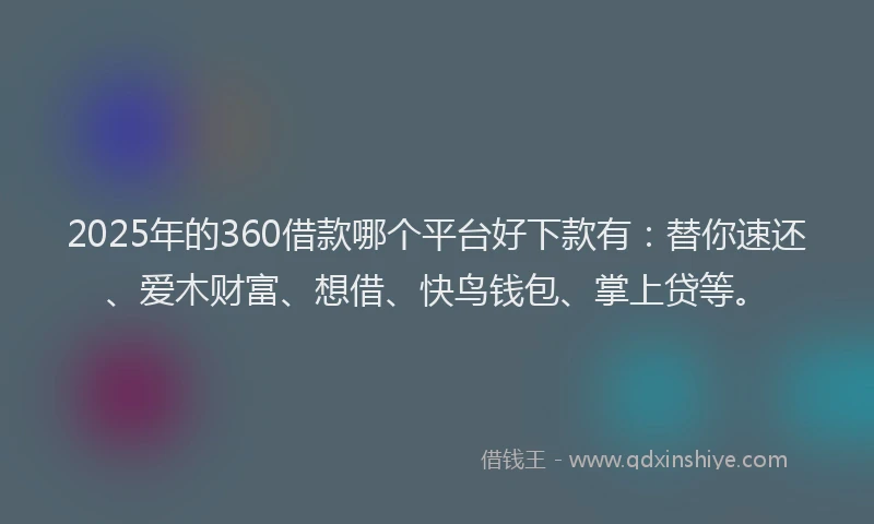 2025年的360借款哪个平台好下款有：替你速还、爱木财富、想借、快鸟钱包、掌上贷等。