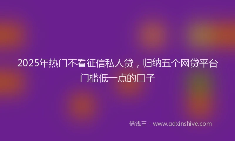 2025年热门不看征信私人贷，归纳五个网贷平台门槛低一点的口子