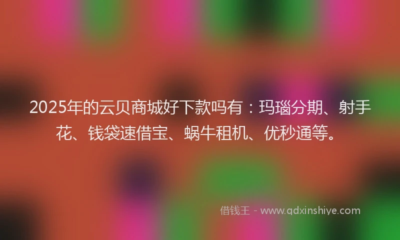 2025年的云贝商城好下款吗有：玛瑙分期、射手花、钱袋速借宝、蜗牛租机、优秒通等。