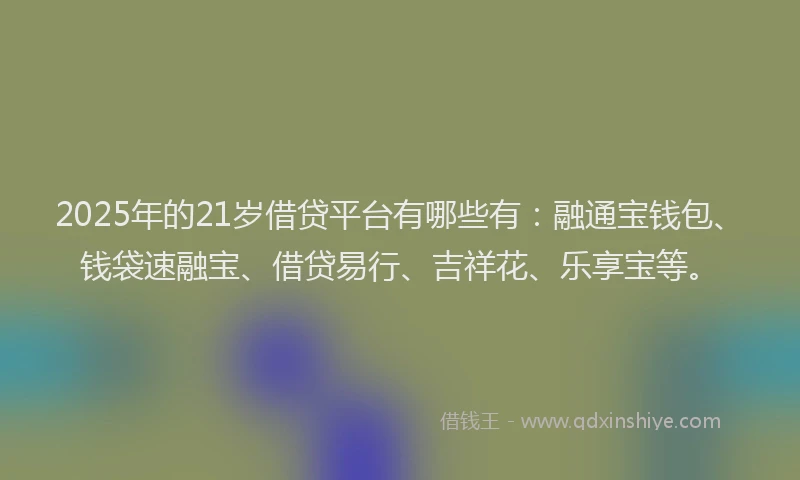 2025年的21岁借贷平台有哪些有：融通宝钱包、钱袋速融宝、借贷易行、吉祥花、乐享宝等。