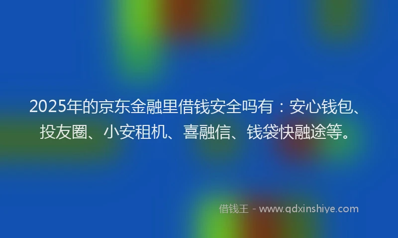 2025年的京东金融里借钱安全吗有：安心钱包、投友圈、小安租机、喜融信、钱袋快融途等。