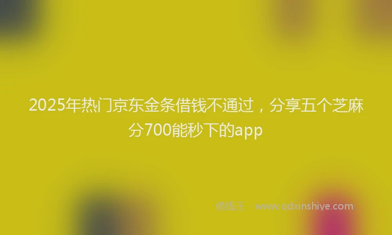 2025年热门京东金条借钱不通过，分享五个芝麻分700能秒下的app