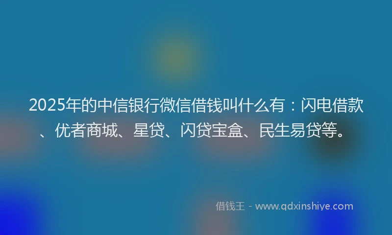 2025年的中信银行微信借钱叫什么有：闪电借款、优者商城、星贷、闪贷宝盒、民生易贷等。
