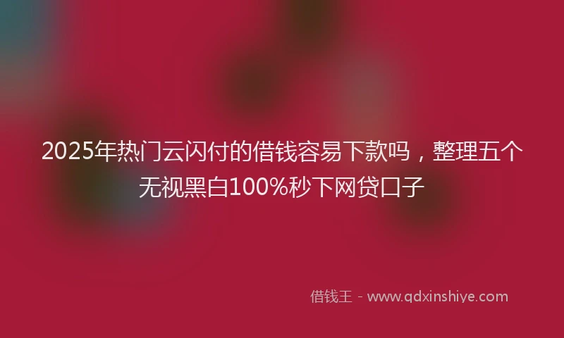 2025年热门云闪付的借钱容易下款吗，整理五个无视黑白100%秒下网贷口子