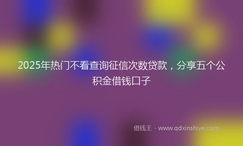 2025年热门不看查询征信次数贷款，分享五个公积金借钱口子