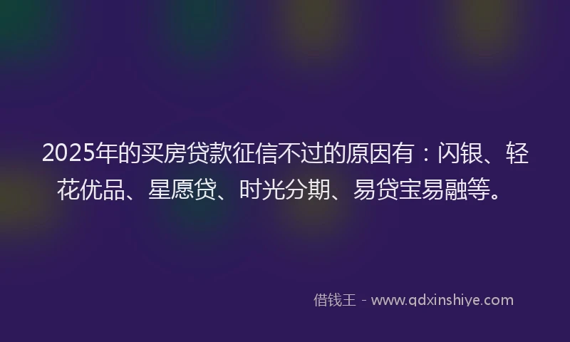2025年的买房贷款征信不过的原因有：闪银、轻花优品、星愿贷、时光分期、易贷宝易融等。