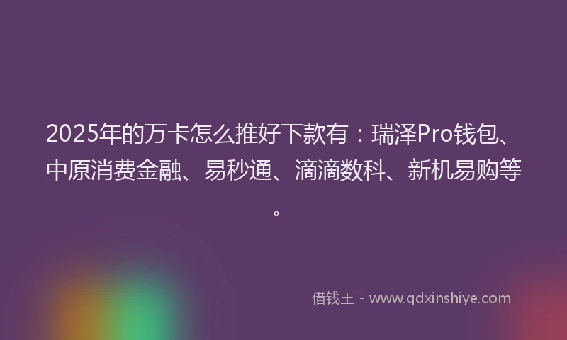 2025年的万卡怎么推好下款有：瑞泽Pro钱包、中原消费金融、易秒通、滴滴数科、新机易购等。