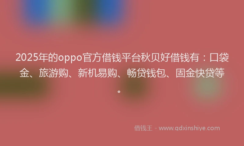 2025年的oppo官方借钱平台秋贝好借钱有：口袋金、旅游购、新机易购、畅贷钱包、固金快贷等。