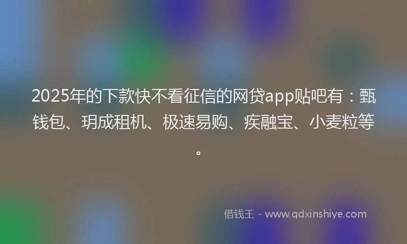 2025年的下款快不看征信的网贷app贴吧有：甄钱包、玥成租机、极速易购、疾融宝、小麦粒等。