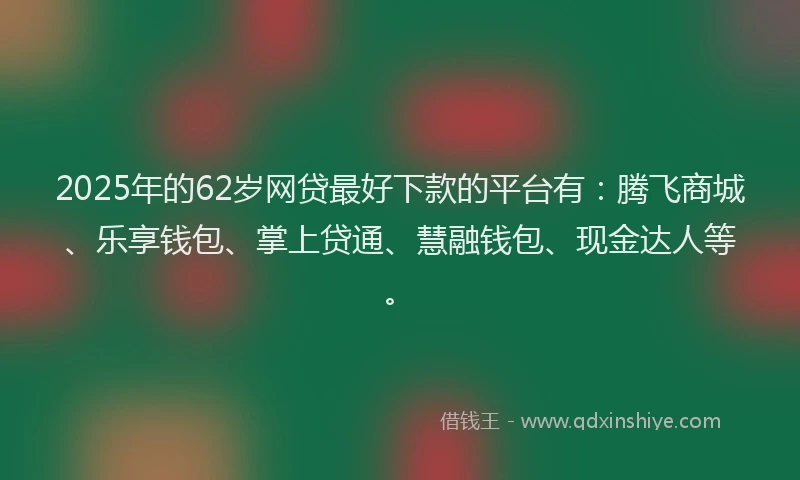 2025年的62岁网贷最好下款的平台有：腾飞商城、乐享钱包、掌上贷通、慧融钱包、现金达人等。