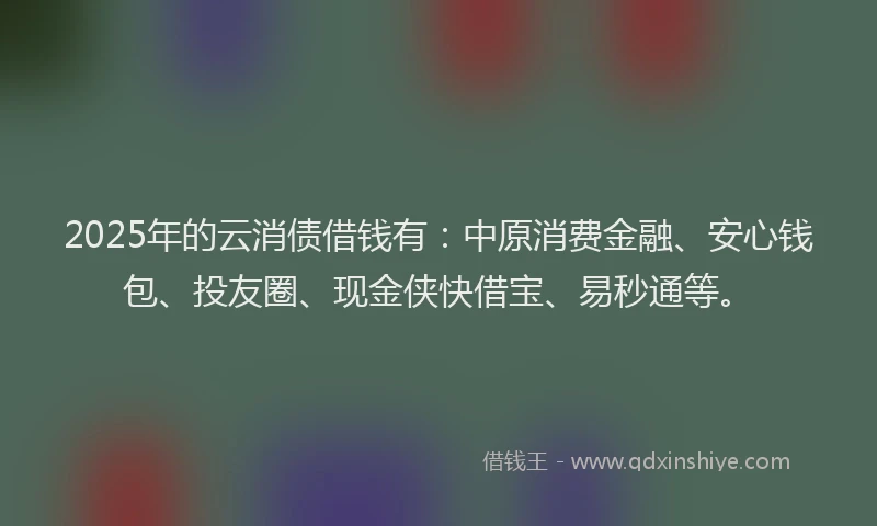 2025年的云消债借钱有：中原消费金融、安心钱包、投友圈、现金侠快借宝、易秒通等。