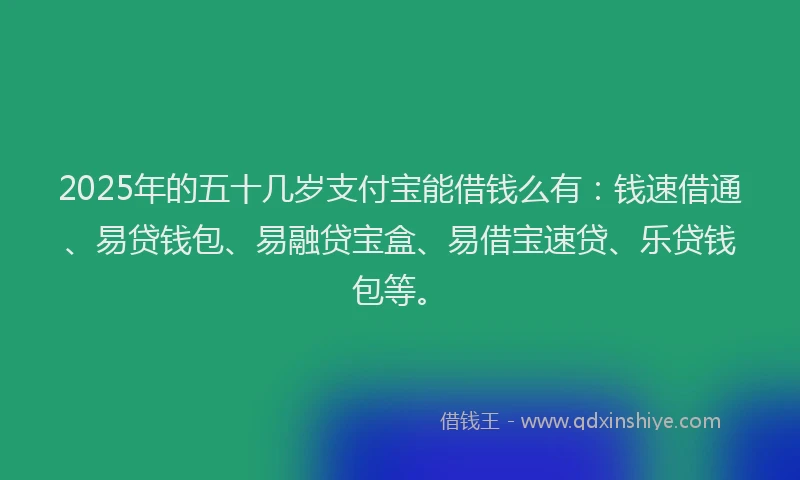 2025年的五十几岁支付宝能借钱么有：钱速借通、易贷钱包、易融贷宝盒、易借宝速贷、乐贷钱包等。