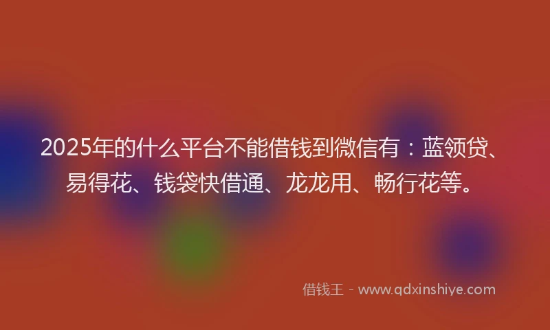 2025年的什么平台不能借钱到微信有：蓝领贷、易得花、钱袋快借通、龙龙用、畅行花等。