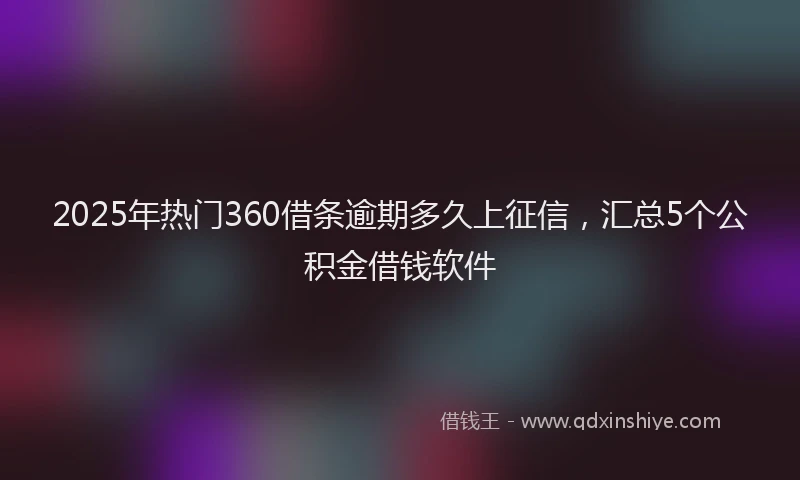 2025年热门360借条逾期多久上征信，汇总5个公积金借钱软件