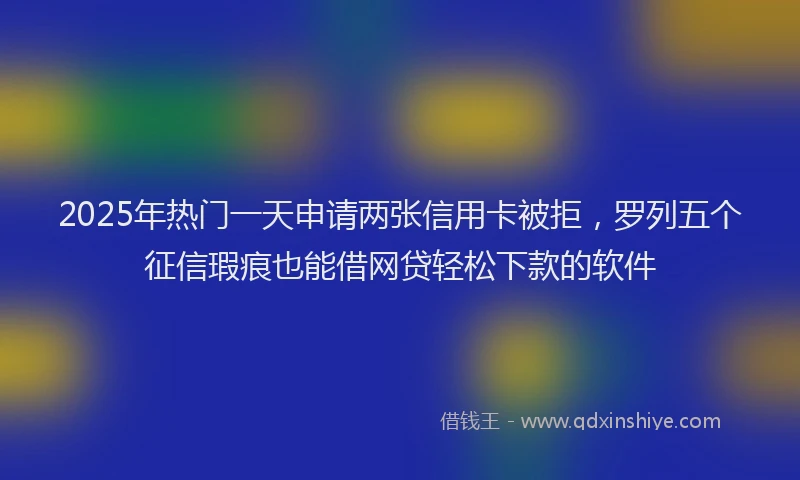 2025年热门一天申请两张信用卡被拒，罗列五个征信瑕疵也能借网贷轻松下款的软件