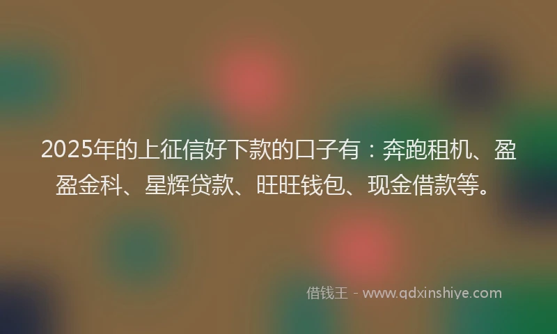 2025年的上征信好下款的口子有：奔跑租机、盈盈金科、星辉贷款、旺旺钱包、现金借款等。