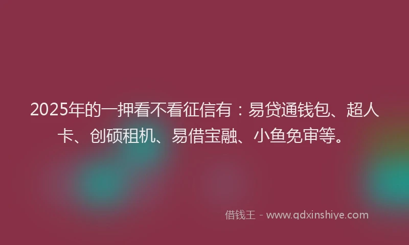 2025年的一押看不看征信有：易贷通钱包、超人卡、创硕租机、易借宝融、小鱼免审等。