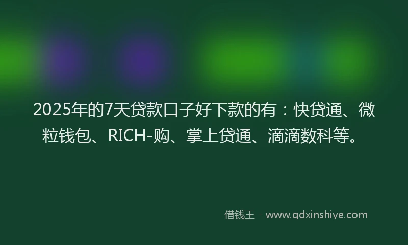 2025年的7天贷款口子好下款的有：快贷通、微粒钱包、RICH-购、掌上贷通、滴滴数科等。