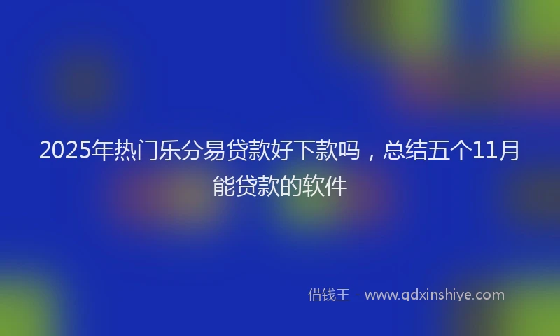 2025年热门乐分易贷款好下款吗，总结五个11月能贷款的软件