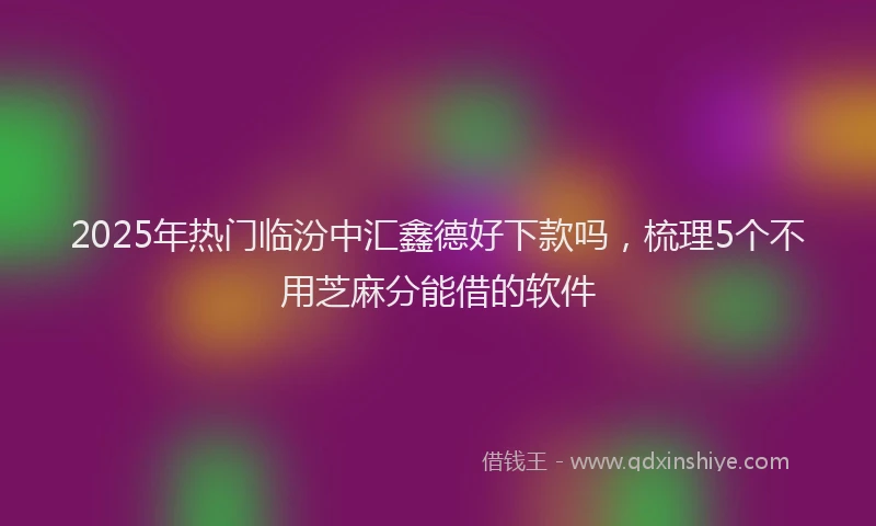 2025年热门临汾中汇鑫德好下款吗，梳理5个不用芝麻分能借的软件