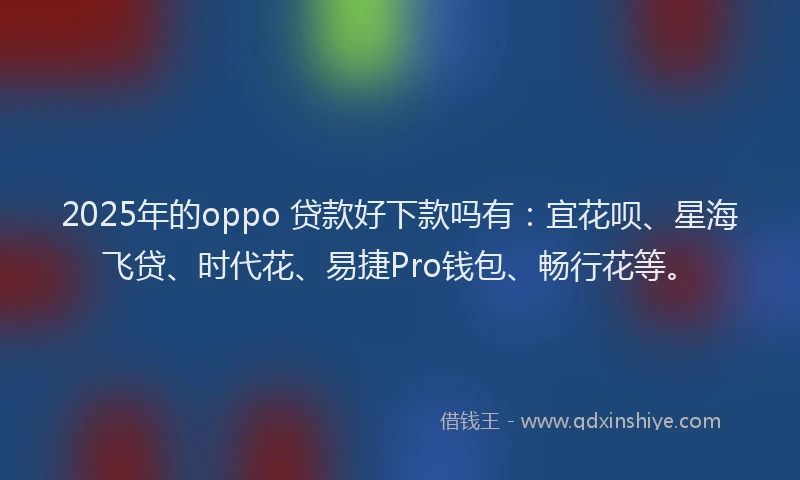 2025年的oppo 贷款好下款吗有：宜花呗、星海飞贷、时代花、易捷Pro钱包、畅行花等。