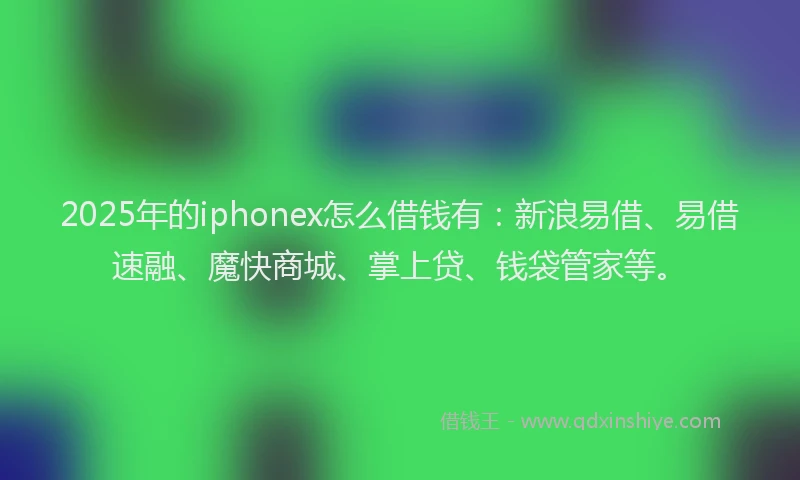 2025年的iphonex怎么借钱有：新浪易借、易借速融、魔快商城、掌上贷、钱袋管家等。