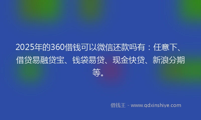 2025年的360借钱可以微信还款吗有：任意下、借贷易融贷宝、钱袋易贷、现金快贷、新浪分期等。