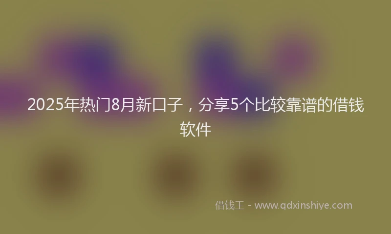 2025年热门8月新口子，分享5个比较靠谱的借钱软件