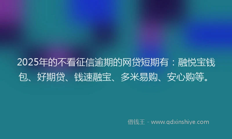2025年的不看征信逾期的网贷短期有：融悦宝钱包、好期贷、钱速融宝、多米易购、安心购等。