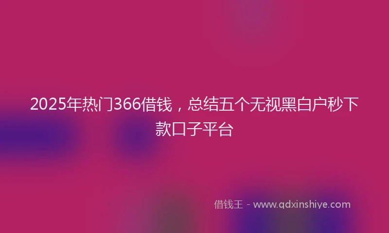 2025年热门366借钱，总结五个无视黑白户秒下款口子平台