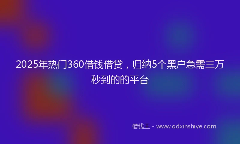 2025年热门360借钱借贷，归纳5个黑户急需三万秒到的的平台
