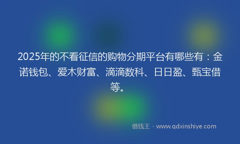 2025年的不看征信的购物分期平台有哪些有：金诺钱包、爱木财富、滴滴数科、日日盈、甄宝借等。