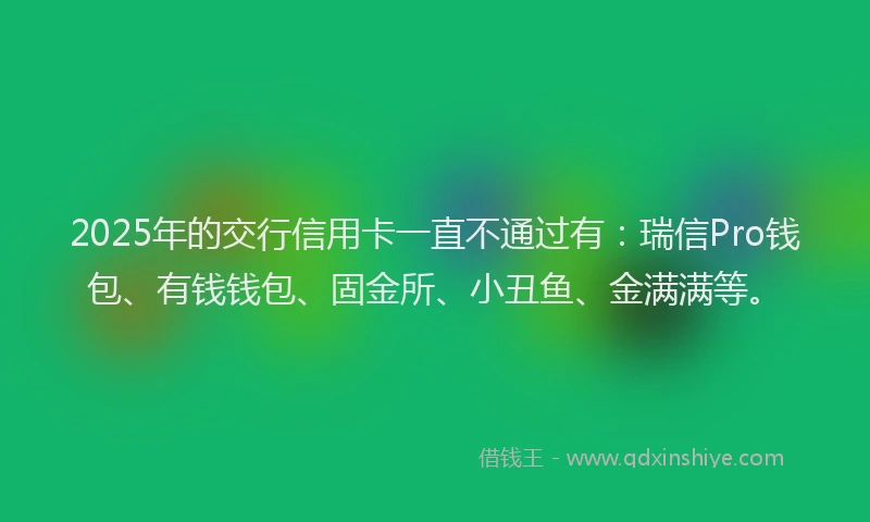 2025年的交行信用卡一直不通过有：瑞信Pro钱包、有钱钱包、固金所、小丑鱼、金满满等。