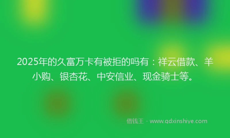 2025年的久富万卡有被拒的吗有：祥云借款、羊小购、银杏花、中安信业、现金骑士等。