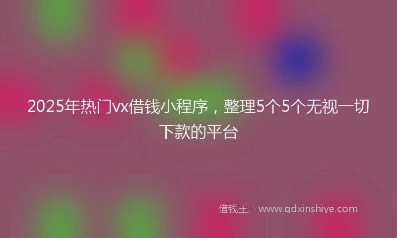 2025年热门vx借钱小程序，整理5个5个无视一切下款的平台