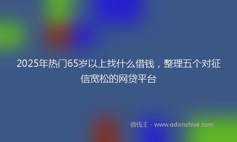 2025年热门65岁以上找什么借钱，整理五个对征信宽松的网贷平台