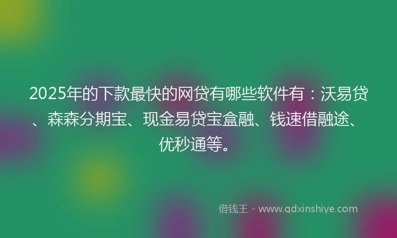 2025年的下款最快的网贷有哪些软件有：沃易贷、森森分期宝、现金易贷宝盒融、钱速借融途、优秒通等。
