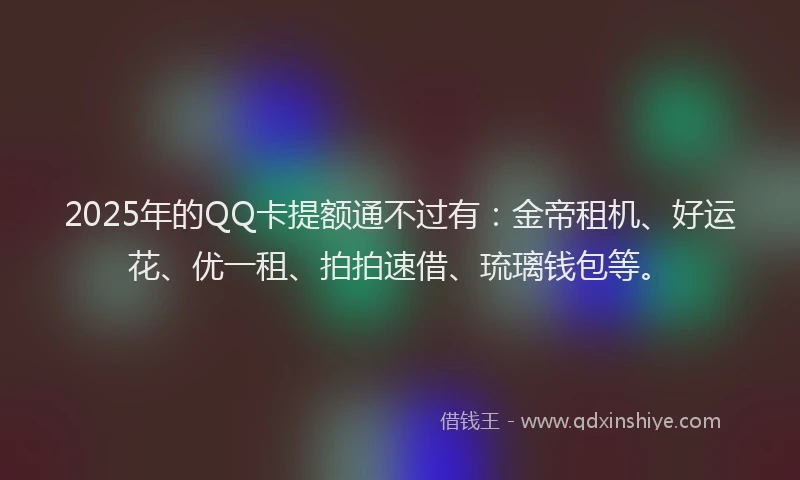 2025年的QQ卡提额通不过有：金帝租机、好运花、优一租、拍拍速借、琉璃钱包等。