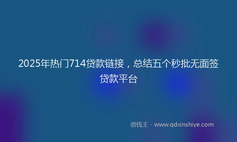 2025年热门714贷款链接，总结五个秒批无面签贷款平台