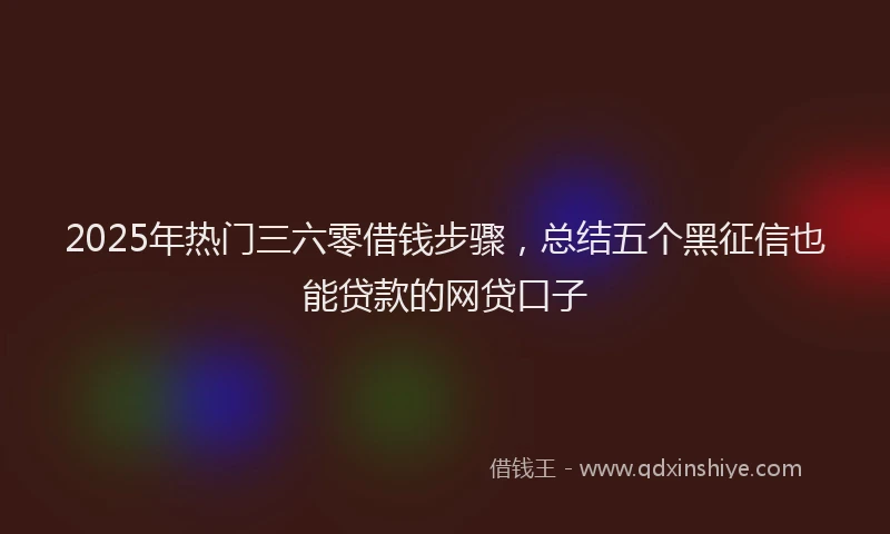 2025年热门三六零借钱步骤，总结五个黑征信也能贷款的网贷口子