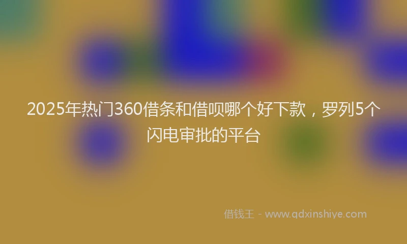 2025年热门360借条和借呗哪个好下款，罗列5个闪电审批的平台