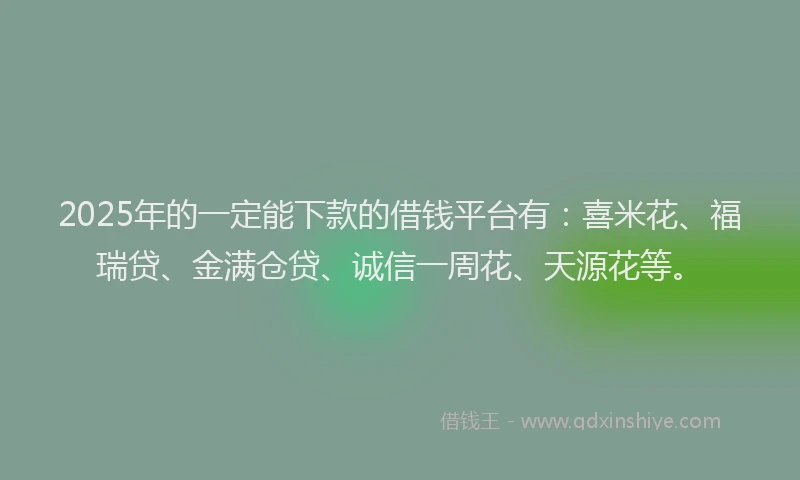 2025年的一定能下款的借钱平台有：喜米花、福瑞贷、金满仓贷、诚信一周花、天源花等。