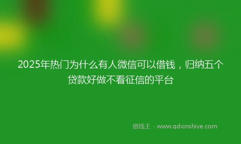 2025年热门为什么有人微信可以借钱，归纳五个贷款好做不看征信的平台