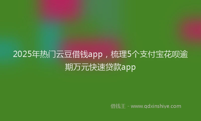 2025年热门云豆借钱app，梳理5个支付宝花呗逾期万元快速贷款app