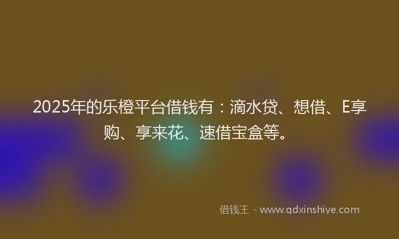 2025年的乐橙平台借钱有：滴水贷、想借、E享购、享来花、速借宝盒等。