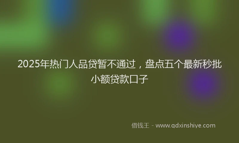 2025年热门人品贷暂不通过，盘点五个最新秒批小额贷款口子